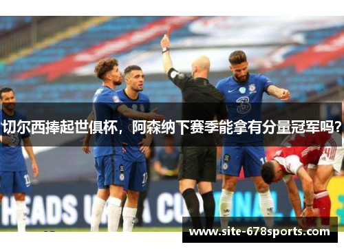 切尔西捧起世俱杯，阿森纳下赛季能拿有分量冠军吗？