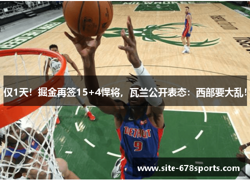 仅1天！掘金再签15+4悍将，瓦兰公开表态：西部要大乱！