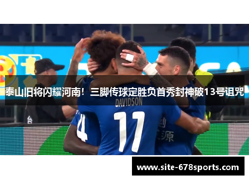 泰山旧将闪耀河南！三脚传球定胜负首秀封神破13号诅咒